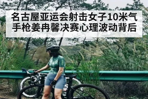 名古屋亚运会射击女子10米气手枪姜冉馨决赛心理波动背后