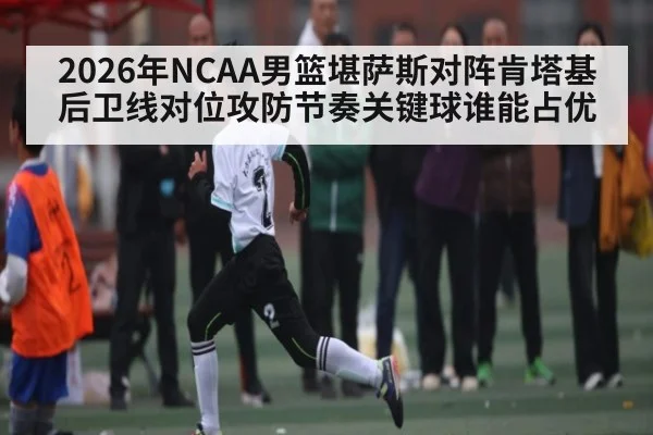 2026年NCAA男篮堪萨斯对阵肯塔基后卫线对位攻防节奏关键球谁能占优