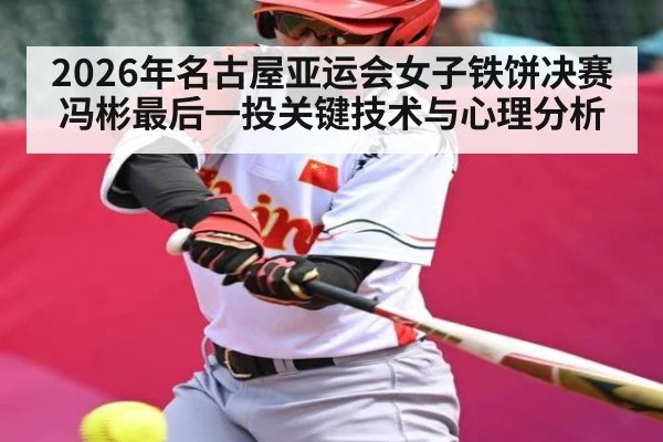 2026年名古屋亚运会女子铁饼决赛冯彬最后一投关键技术与心理分析