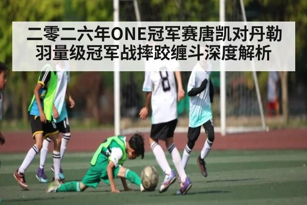 二零二六年ONE冠军赛唐凯对丹勒羽量级冠军战摔跤缠斗深度解析