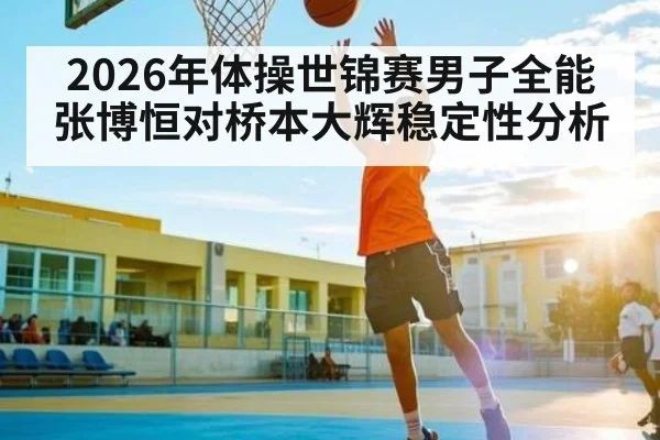 2026年体操世锦赛男子全能张博恒对桥本大辉稳定性分析