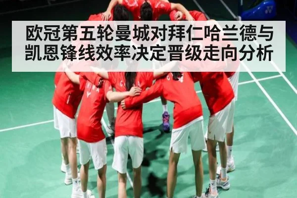 欧冠第五轮曼城对拜仁哈兰德与凯恩锋线效率决定晋级走向分析